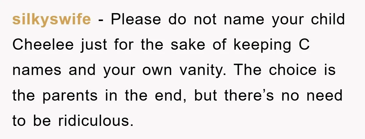 silkyswife − Please do not name your child Cheelee just for the sake of keeping C names and your own vanity. The choice is the parents in the end, but...