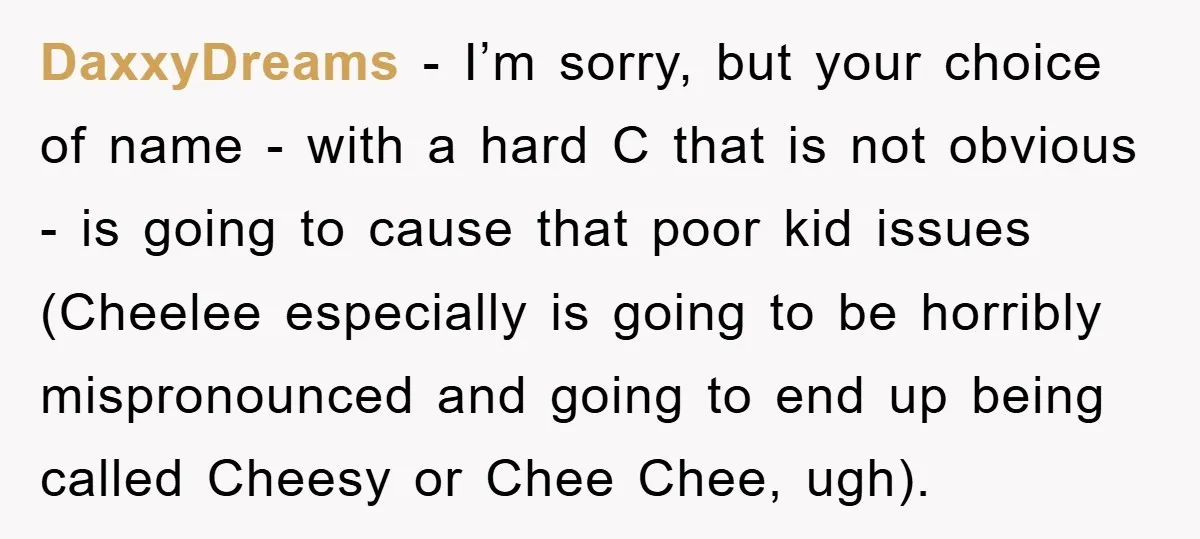 DaxxyDreams − I’m sorry, but your choice of name - with a hard C that is not obvious - is going to cause that poor kid issues (Cheelee especially is...