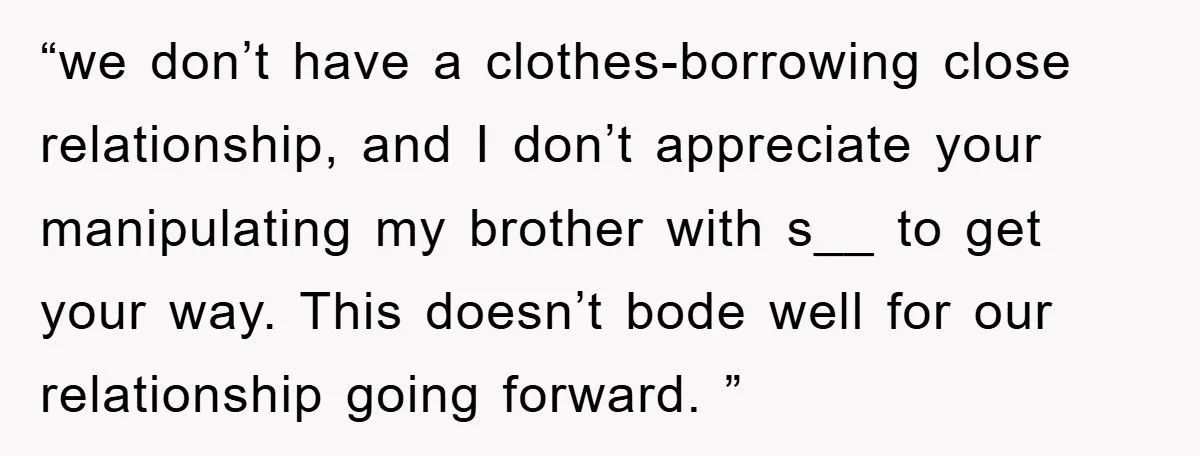 “we don’t have a clothes-borrowing close relationship, and I don’t appreciate your manipulating my brother with s__ to get your way. This doesn’t bode well for our relationship going forward....
