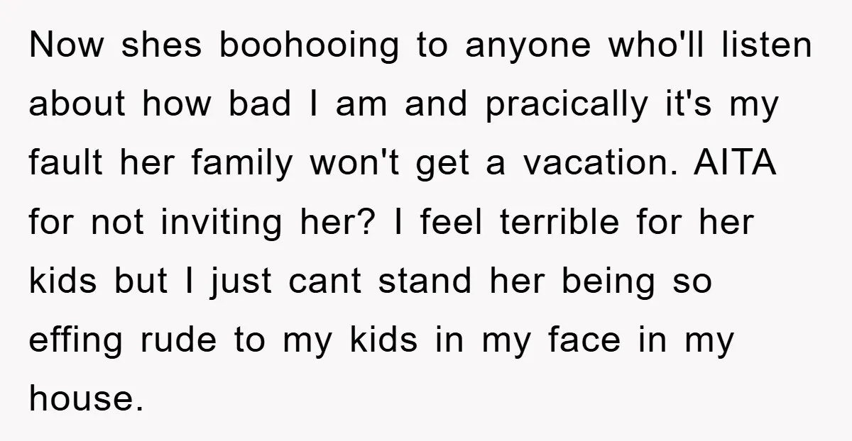 Now shes boohooing to anyone who'll listen about how bad I am and pracically it's my fault her family won't get a vacation. AITA for not inviting her? I feel...