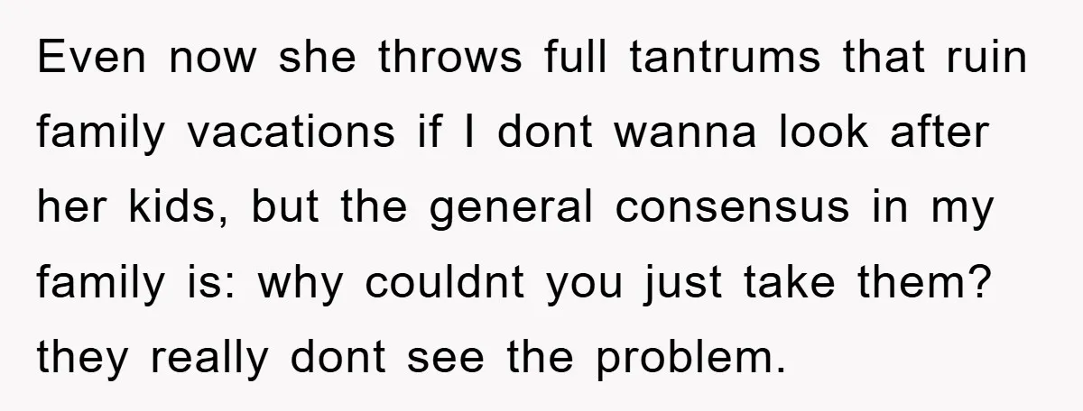 Even now she throws full tantrums that ruin family vacations if I dont wanna look after her kids, but the general consensus in my family is: why couldnt you just...