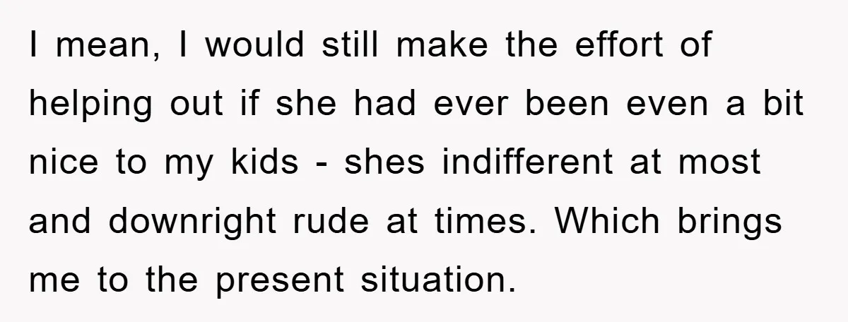 I mean, I would still make the effort of helping out if she had ever been even a bit nice to my kids - shes indifferent at most and downright...