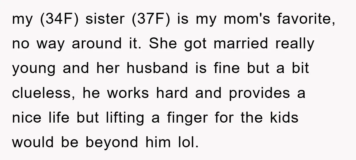 my (34F) sister (37F) is my mom's favorite, no way around it. She got married really young and her husband is fine but a bit clueless, he works hard and...