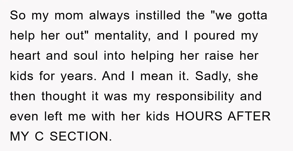 So my mom always instilled the "we gotta help her out" mentality, and I poured my heart and soul into helping her raise her kids for years. And I mean...