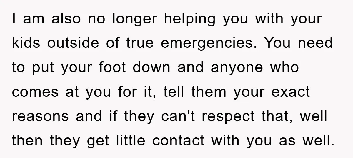 I am also no longer helping you with your kids outside of true emergencies. You need to put your foot down and anyone who comes at you for it, tell...