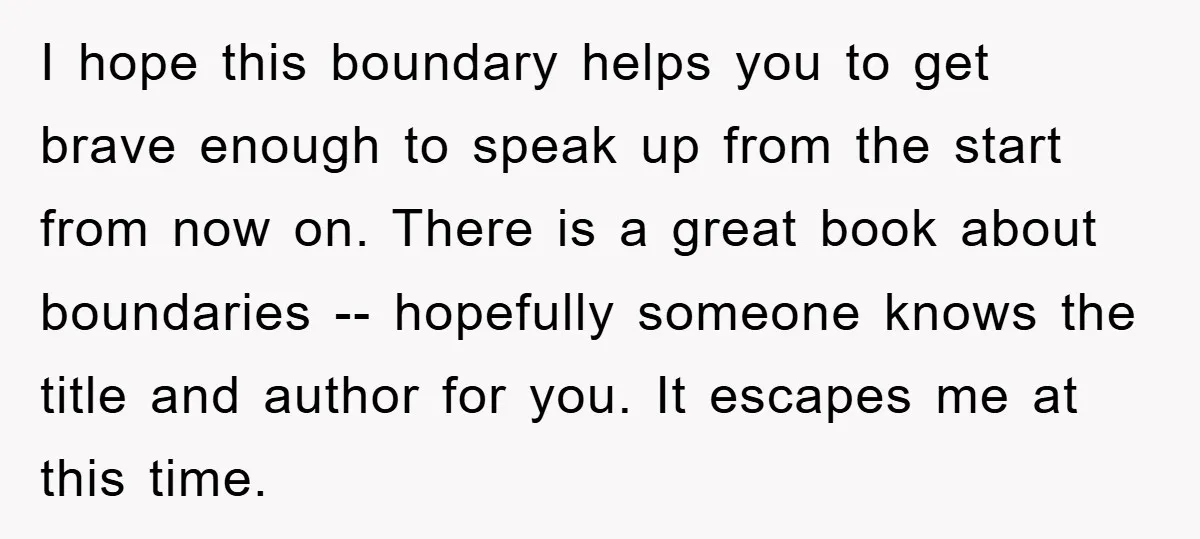 I hope this boundary helps you to get brave enough to speak up from the start from now on. There is a great book about boundaries -- hopefully someone knows...