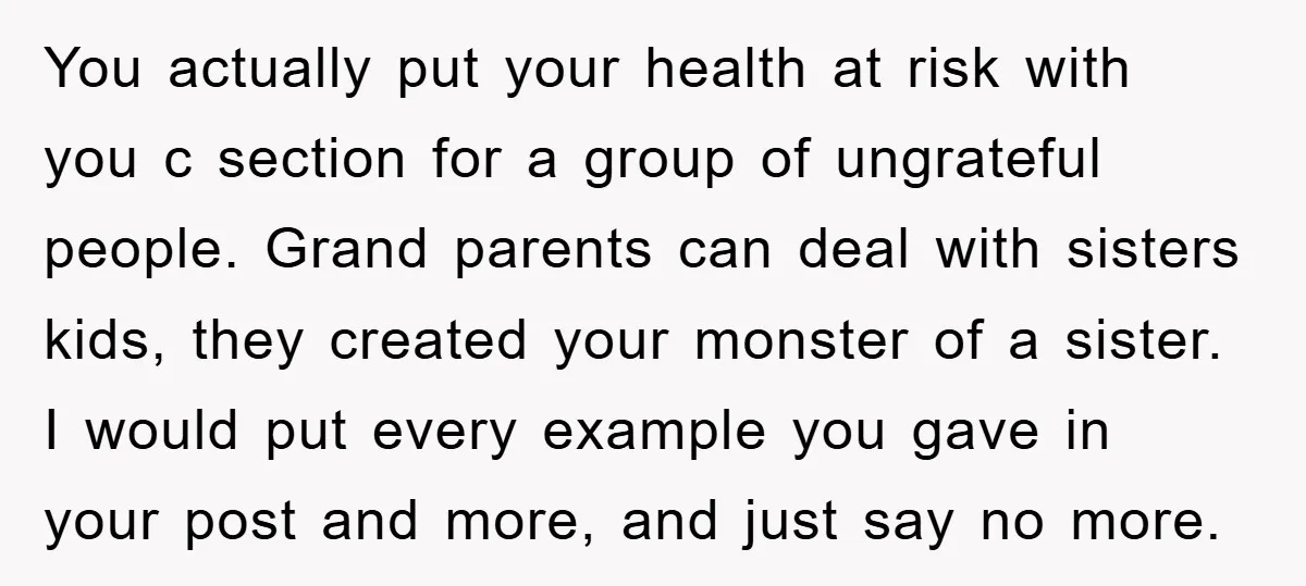 You actually put your health at risk with you c section for a group of ungrateful people. Grand parents can deal with sisters kids, they created your monster of a...