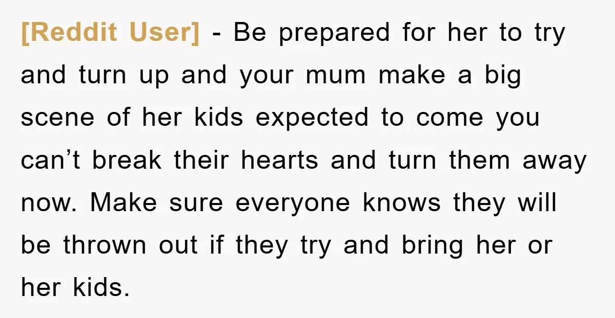 [Reddit User] − Be prepared for her to try and turn up and your mum make a big scene of her kids expected to come you can’t break their hearts...