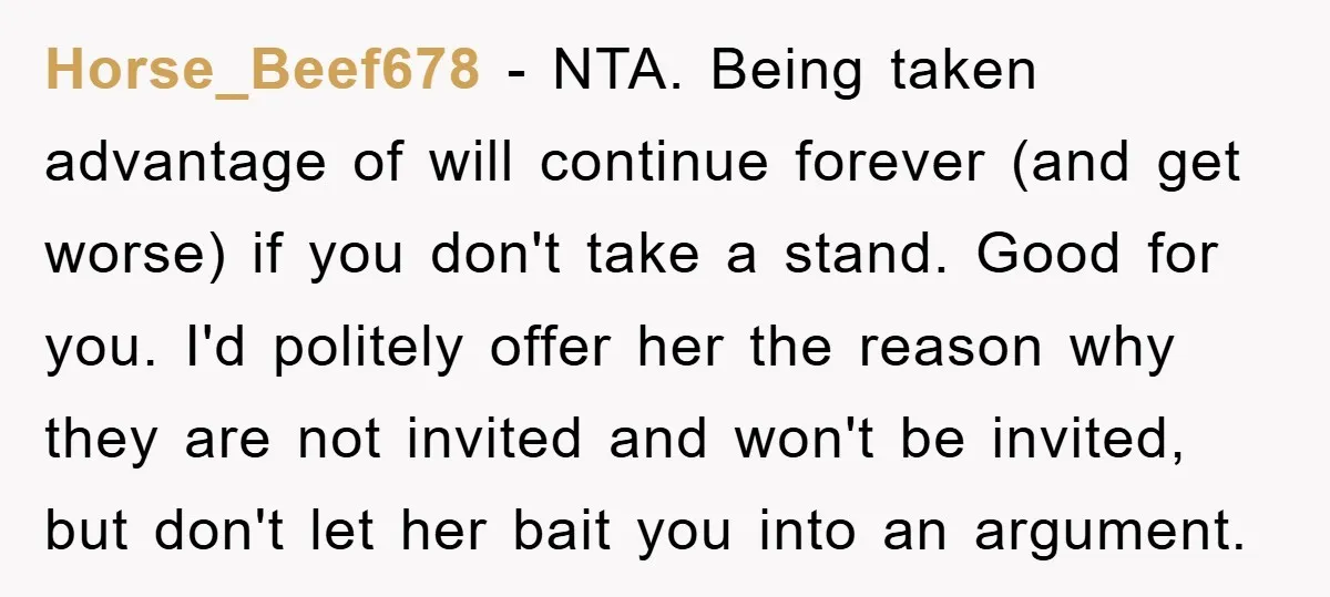 Horse_Beef678 − NTA. Being taken advantage of will continue forever (and get worse) if you don't take a stand. Good for you. I'd politely offer her the reason why they...