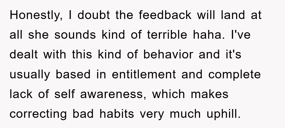 Honestly, I doubt the feedback will land at all she sounds kind of terrible haha. I've dealt with this kind of behavior and it's usually based in entitlement and complete...