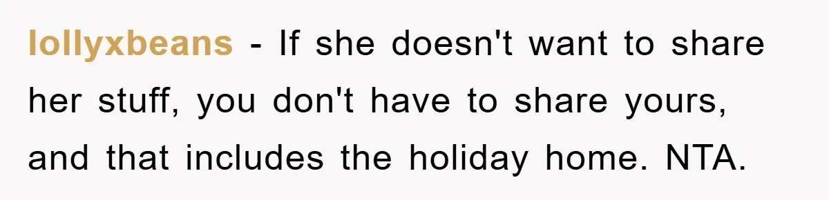 lollyxbeans − If she doesn't want to share her stuff, you don't have to share yours, and that includes the holiday home. NTA.