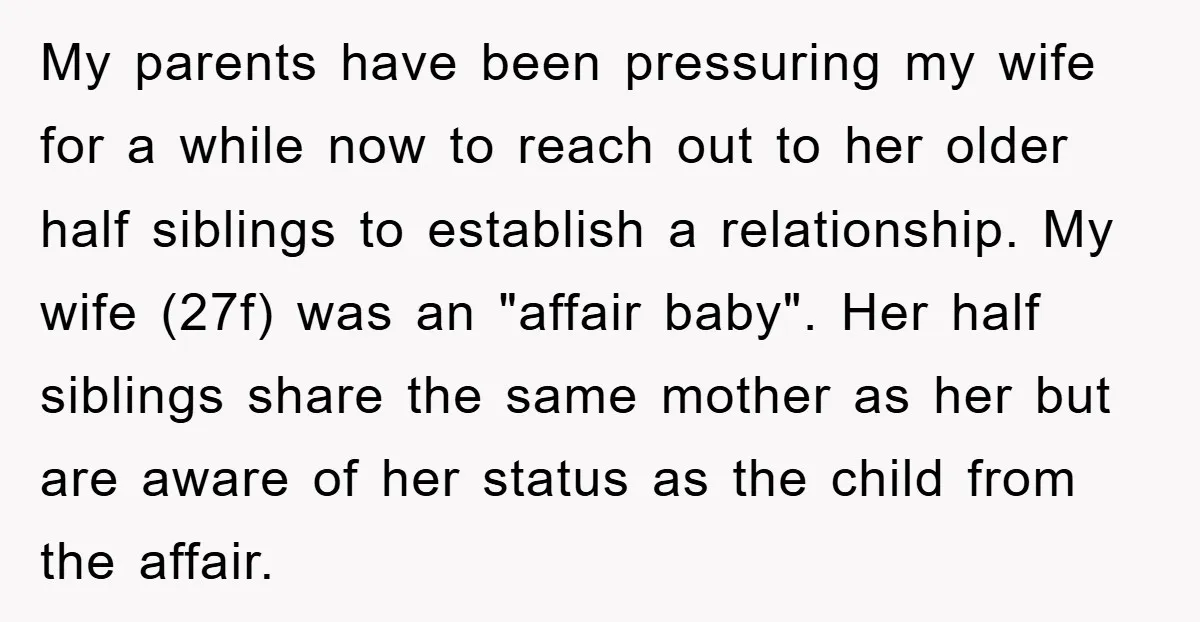 My parents have been pressuring my wife for a while now to reach out to her older half siblings to establish a relationship. My wife (27f) was an "affair baby"....