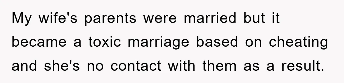 My wife's parents were married but it became a toxic marriage based on cheating and she's no contact with them as a result.