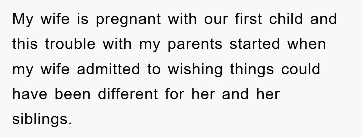 My wife is pregnant with our first child and this trouble with my parents started when my wife admitted to wishing things could have been different for her and her...
