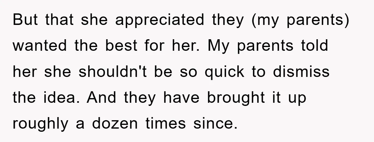 But that she appreciated they (my parents) wanted the best for her. My parents told her she shouldn't be so quick to dismiss the idea. And they have brought it...