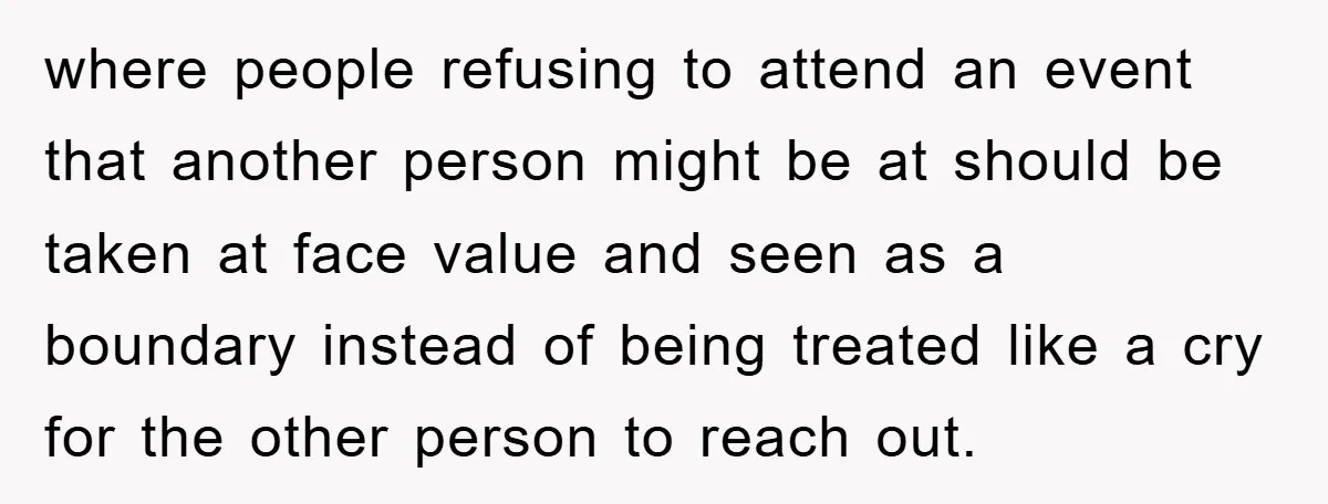 where people refusing to attend an event that another person might be at should be taken at face value and seen as a boundary instead of being treated like a...