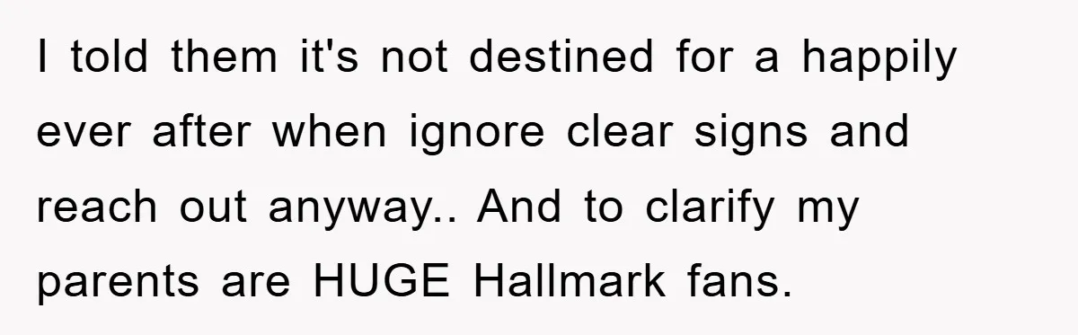 I told them it's not destined for a happily ever after when ignore clear signs and reach out anyway.. And to clarify my parents are HUGE Hallmark fans.