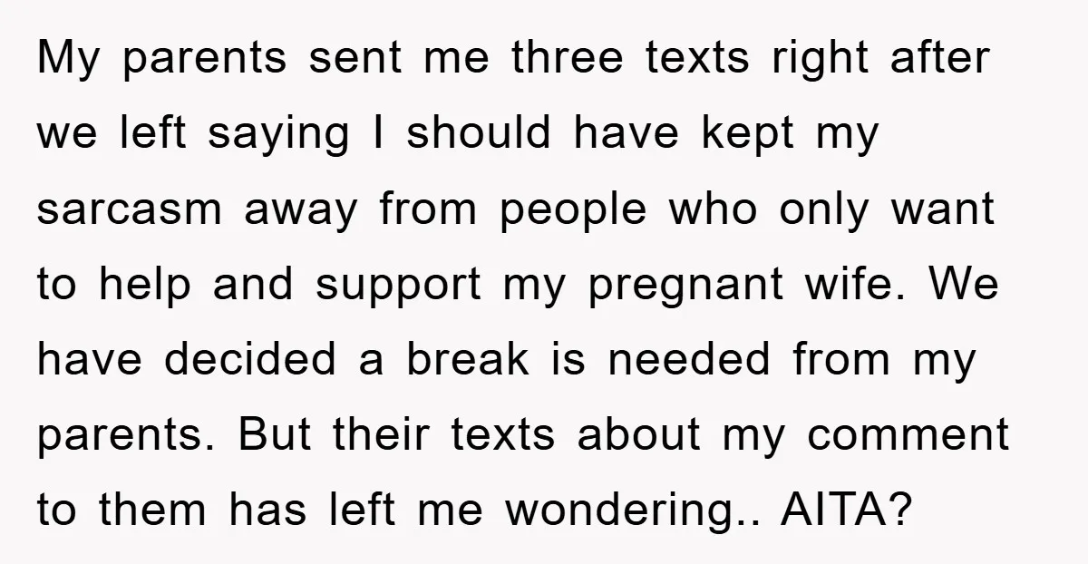 My parents sent me three texts right after we left saying I should have kept my sarcasm away from people who only want to help and support my pregnant wife....