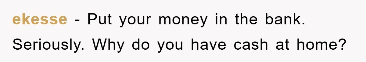 ekesse − Put your money in the bank. Seriously. Why do you have cash at home?