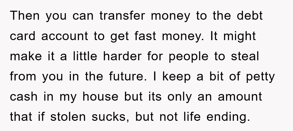 Then you can transfer money to the debt card account to get fast money. It might make it a little harder for people to steal from you in the future....