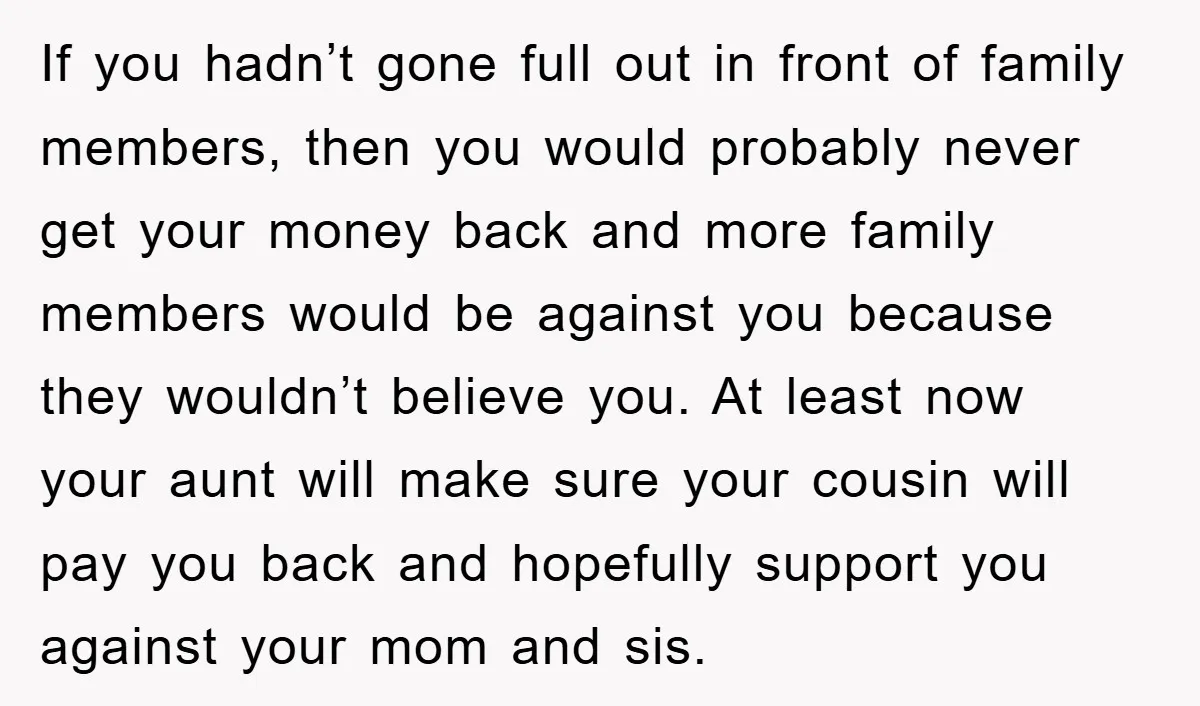 If you hadn’t gone full out in front of family members, then you would probably never get your money back and more family members would be against you because they...