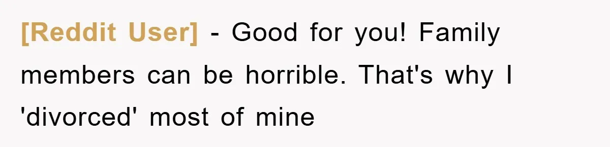 [Reddit User] − Good for you! Family members can be horrible. That's why I 'divorced' most of mine