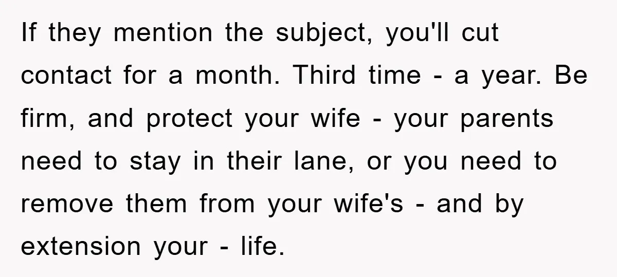 If they mention the subject, you'll cut contact for a month. Third time - a year. Be firm, and protect your wife - your parents need to stay in their...