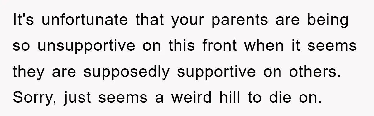 It's unfortunate that your parents are being so unsupportive on this front when it seems they are supposedly supportive on others. Sorry, just seems a weird hill to die on.