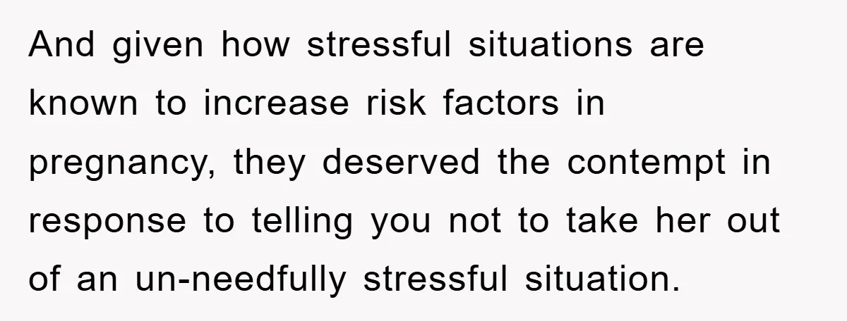 And given how stressful situations are known to increase risk factors in pregnancy, they deserved the contempt in response to telling you not to take her out of an un-needfully...