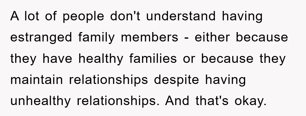 A lot of people don't understand having estranged family members - either because they have healthy families or because they maintain relationships despite having unhealthy relationships. And that's okay.