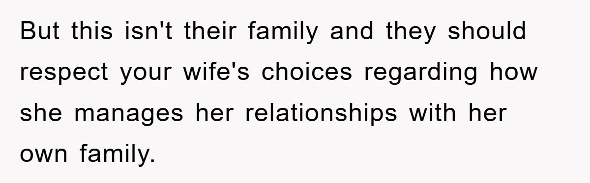But this isn't their family and they should respect your wife's choices regarding how she manages her relationships with her own family.