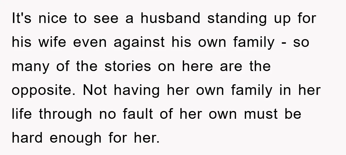 It's nice to see a husband standing up for his wife even against his own family - so many of the stories on here are the opposite. Not having her...