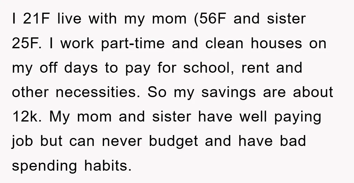 I 21F live with my mom (56F and sister 25F. I work part-time and clean houses on my off days to pay for school, rent and other necessities. So my...