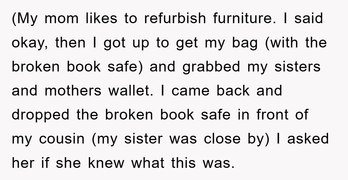 (My mom likes to refurbish furniture. I said okay, then I got up to get my bag (with the broken book safe) and grabbed my sisters and mothers wallet. I...