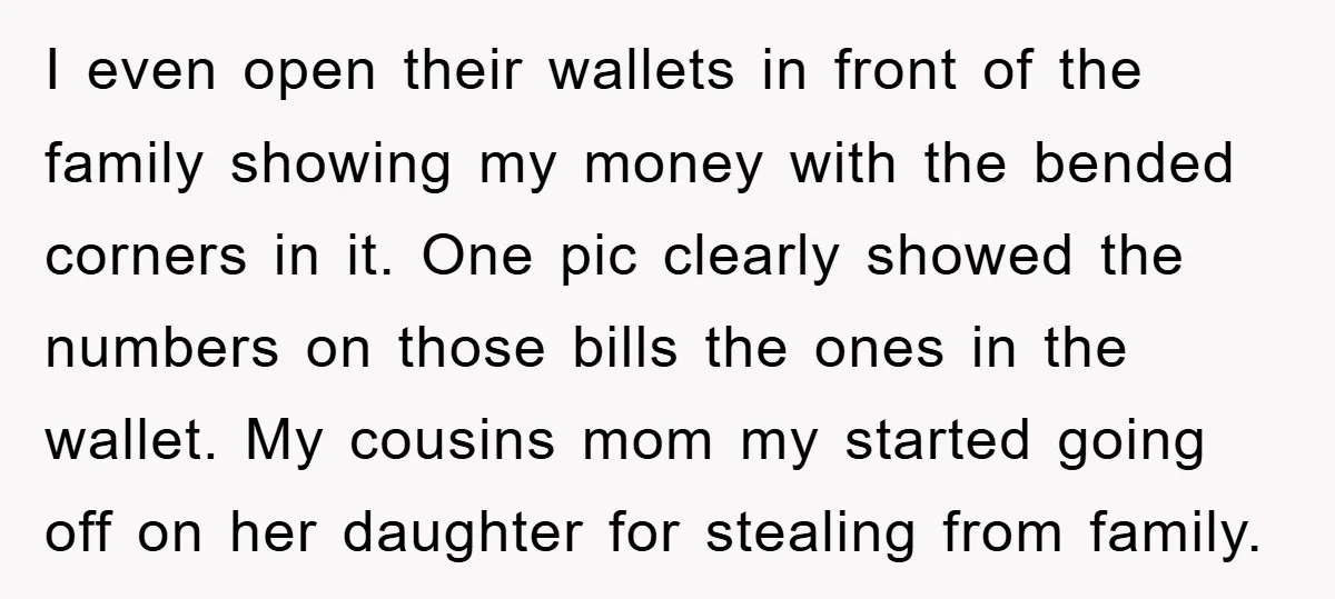 I even open their wallets in front of the family showing my money with the bended corners in it. One pic clearly showed the numbers on those bills the ones...