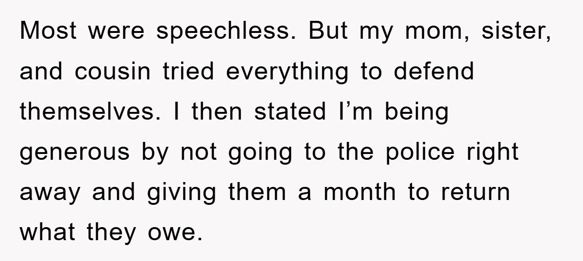 Most were speechless. But my mom, sister, and cousin tried everything to defend themselves. I then stated I’m being generous by not going to the police right away and giving...