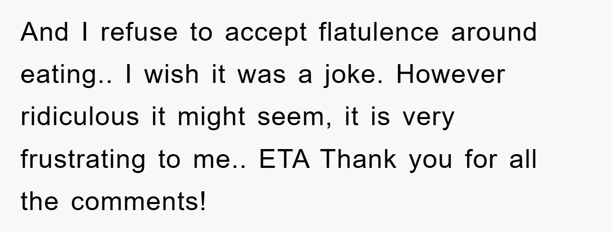 And I refuse to accept flatulence around eating.. I wish it was a joke. However ridiculous it might seem, it is very frustrating to me.. ETA Thank you for all...