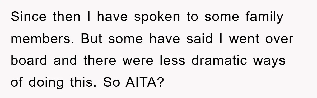 Since then I have spoken to some family members. But some have said I went over board and there were less dramatic ways of doing this. So AITA?