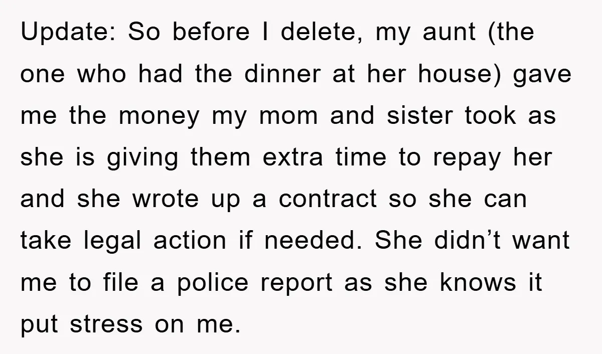 Update: So before I delete, my aunt (the one who had the dinner at her house) gave me the money my mom and sister took as she is giving them...
