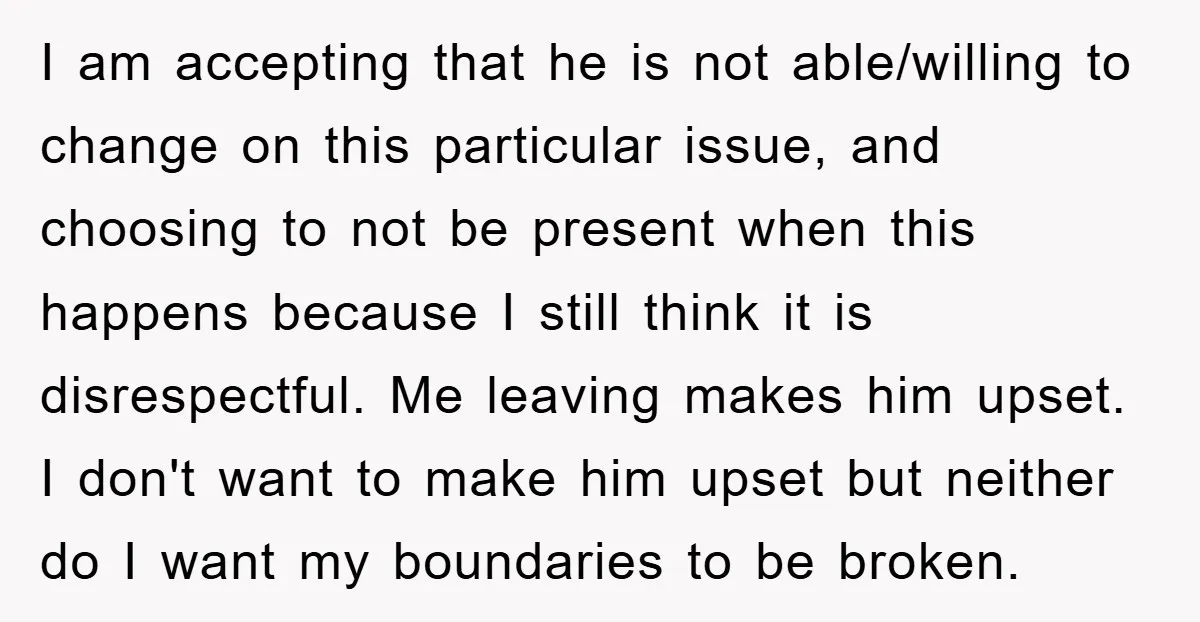 I am accepting that he is not able/willing to change on this particular issue, and choosing to not be present when this happens because I still think it is disrespectful....