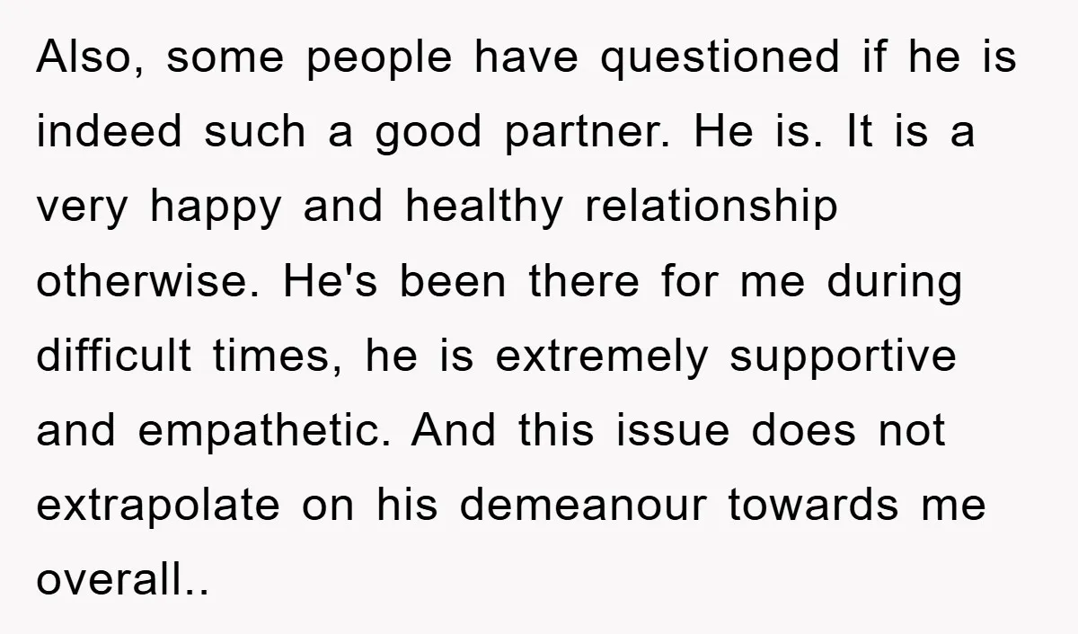 Also, some people have questioned if he is indeed such a good partner. He is. It is a very happy and healthy relationship otherwise. He's been there for me during...