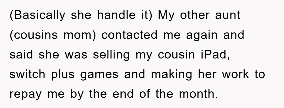 (Basically she handle it) My other aunt (cousins mom) contacted me again and said she was selling my cousin iPad, switch plus games and making her work to repay me...