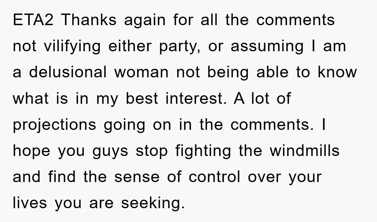 ETA2 Thanks again for all the comments not vilifying either party, or assuming I am a delusional woman not being able to know what is in my best interest. A...