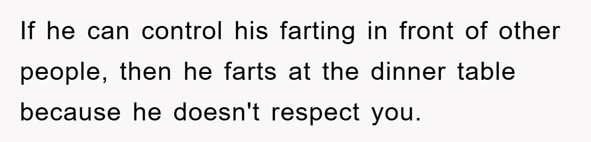 If he can control his farting in front of other people, then he farts at the dinner table because he doesn't respect you.