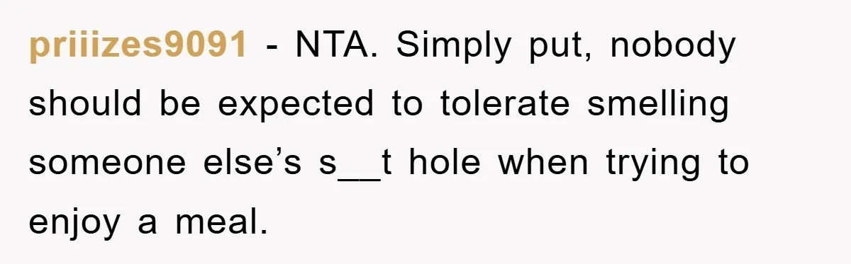 priiizes9091 − NTA. Simply put, nobody should be expected to tolerate smelling someone else’s s__t hole when trying to enjoy a meal.