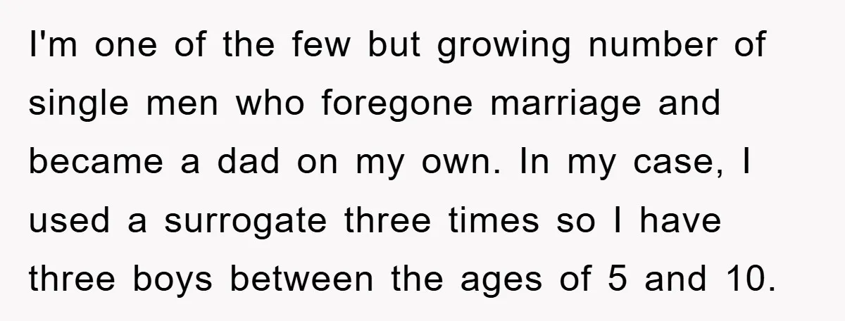 I'm one of the few but growing number of single men who foregone marriage and became a dad on my own. In my case, I used a surrogate three times...