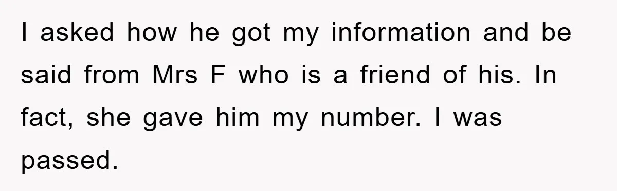 I asked how he got my information and be said from Mrs F who is a friend of his. In fact, she gave him my number. I was passed.