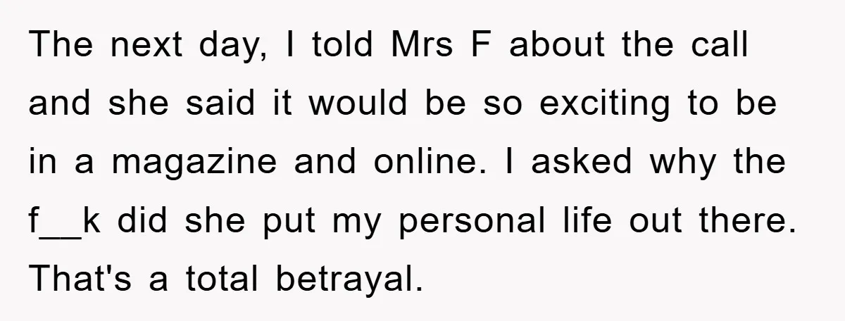The next day, I told Mrs F about the call and she said it would be so exciting to be in a magazine and online. I asked why the f__k...