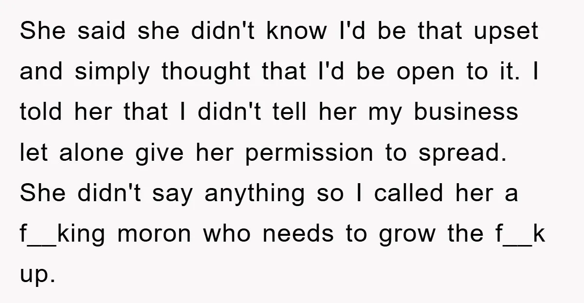 She said she didn't know I'd be that upset and simply thought that I'd be open to it. I told her that I didn't tell her my business let alone...