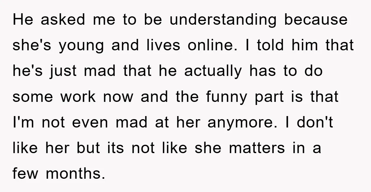 He asked me to be understanding because she's young and lives online. I told him that he's just mad that he actually has to do some work now and the...